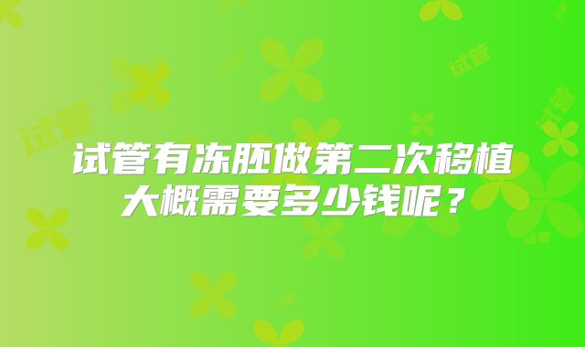 试管有冻胚做第二次移植大概需要多少钱呢?