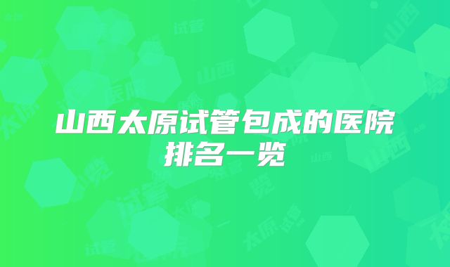 山西太原试管包成的医院排名一览