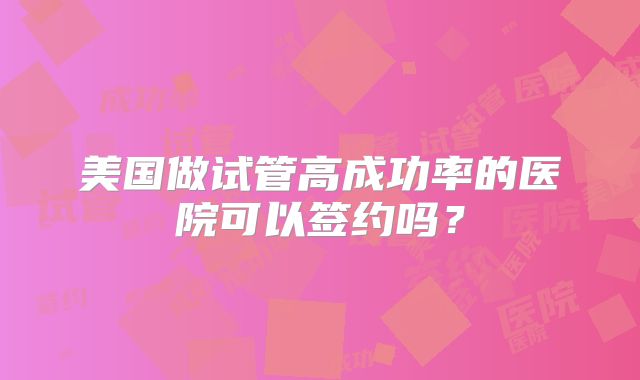 美国做试管高成功率的医院可以签约吗?