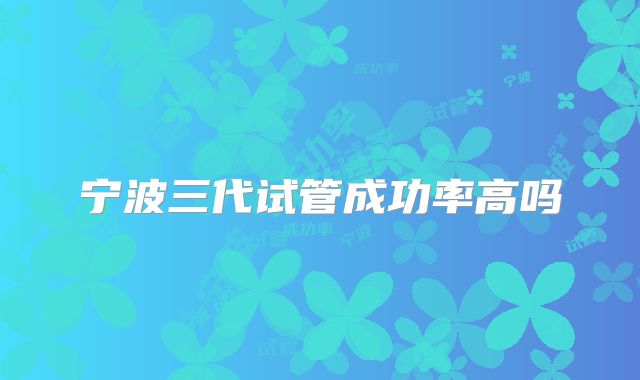 宁波三代试管成功率高吗