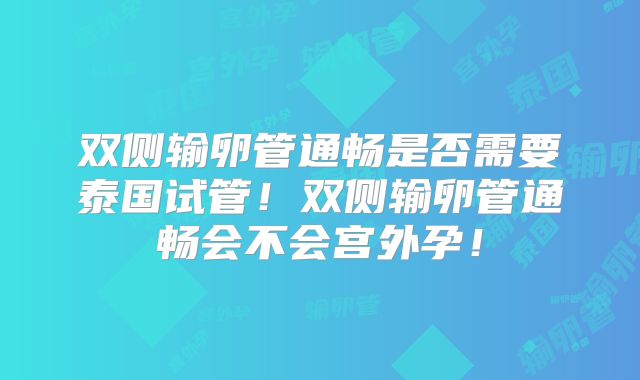双侧输卵管通畅是否需要泰国试管！双侧输卵管通畅会不会宫外孕！