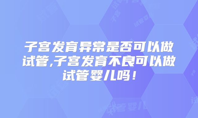 子宫发育异常是否可以做试管,子宫发育不良可以做试管婴儿吗！