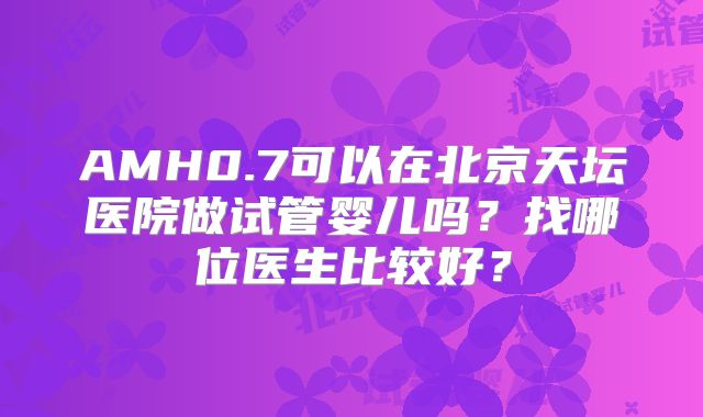 AMH0.7可以在北京天坛医院做试管婴儿吗？找哪位医生比较好？