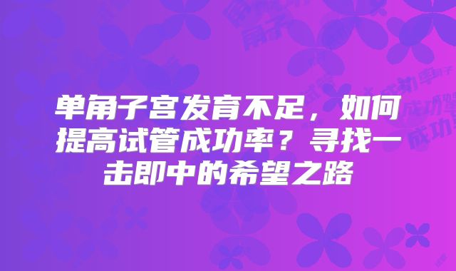 单角子宫发育不足，如何提高试管成功率？寻找一击即中的希望之路