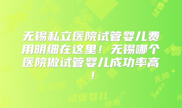 无锡私立医院试管婴儿费用明细在这里！无锡哪个医院做试管婴儿成功率高！