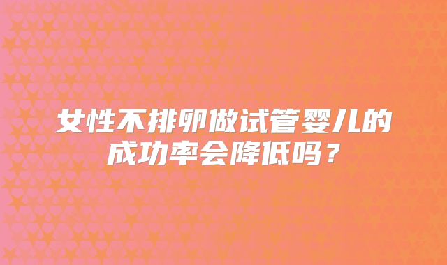 女性不排卵做试管婴儿的成功率会降低吗？