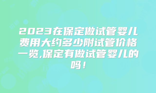2023在保定做试管婴儿费用大约多少附试管价格一览,保定有做试管婴儿的吗!