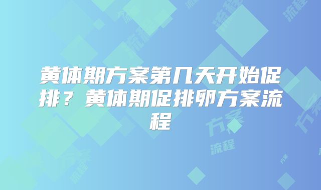 黄体期方案第几天开始促排？黄体期促排卵方案流程