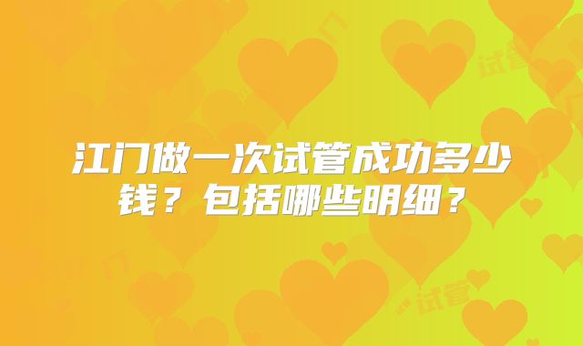 江门做一次试管成功多少钱?包括哪些明细?