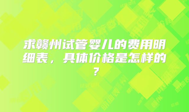 求赣州试管婴儿的费用明细表,具体价格是怎样的?