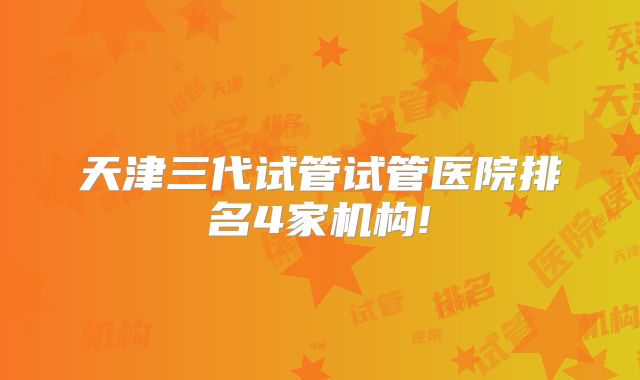 天津三代试管试管医院排名4家机构!