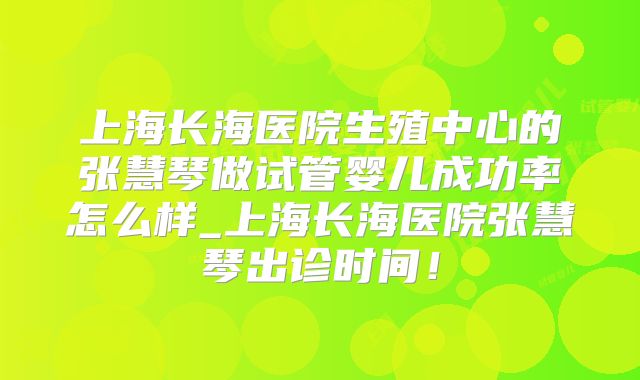 上海长海医院生殖中心的张慧琴做试管婴儿成功率怎么样_上海长海医院张慧琴出诊时间!