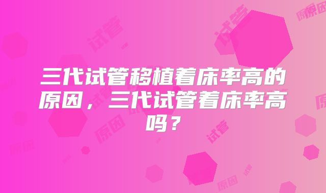三代试管移植着床率高的原因,三代试管着床率高吗?