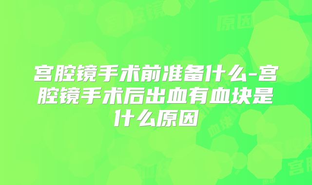 宫腔镜手术前准备什么-宫腔镜手术后出血有血块是什么原因