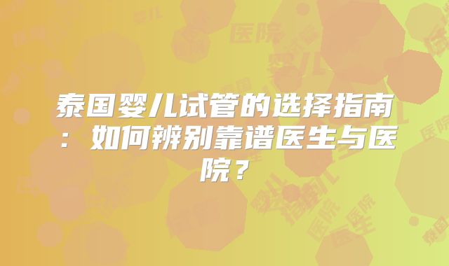 泰国婴儿试管的选择指南:如何辨别靠谱医生与医院?