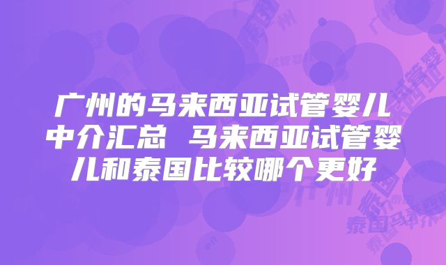 广州的马来西亚试管婴儿中介汇总 马来西亚试管婴儿和泰国比较哪个更好