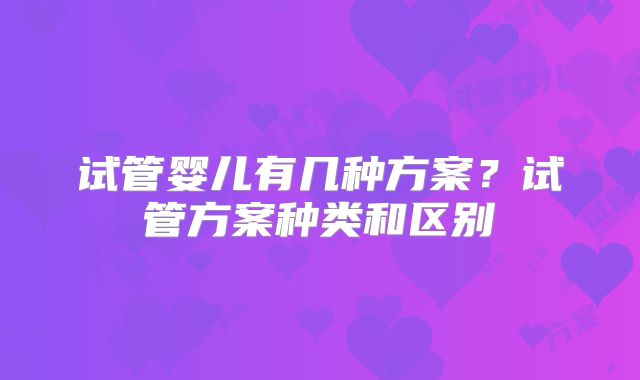 试管婴儿有几种方案？试管方案种类和区别