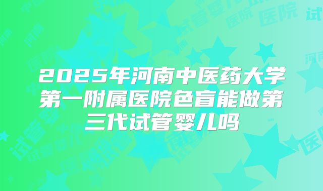 2025年河南中医药大学第一附属医院色盲能做第三代试管婴儿吗