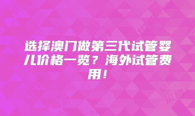 选择澳门做第三代试管婴儿价格一览?海外试管费用!