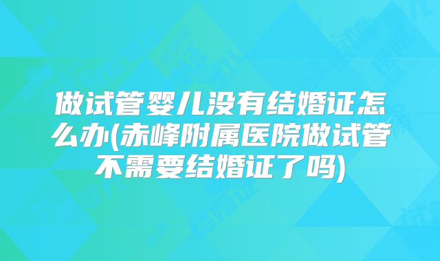 做试管婴儿没有结婚证怎么办(赤峰附属医院做试管不需要结婚证了吗)