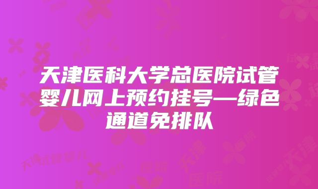 天津医科大学总医院试管婴儿网上预约挂号—绿色通道免排队