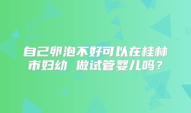 自己卵泡不好可以在桂林市妇幼 做试管婴儿吗？