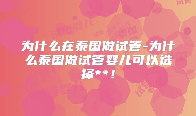 为什么在泰国做试管-为什么泰国做试管婴儿可以选择**！