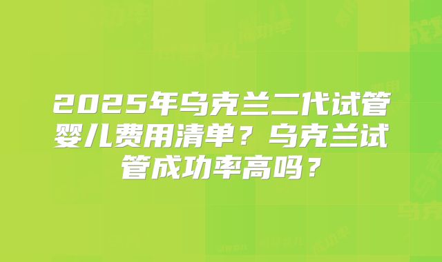 2025年乌克兰二代试管婴儿费用清单?乌克兰试管成功率高吗?