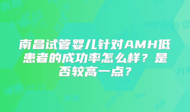 南昌试管婴儿针对AMH低患者的成功率怎么样？是否较高一点？