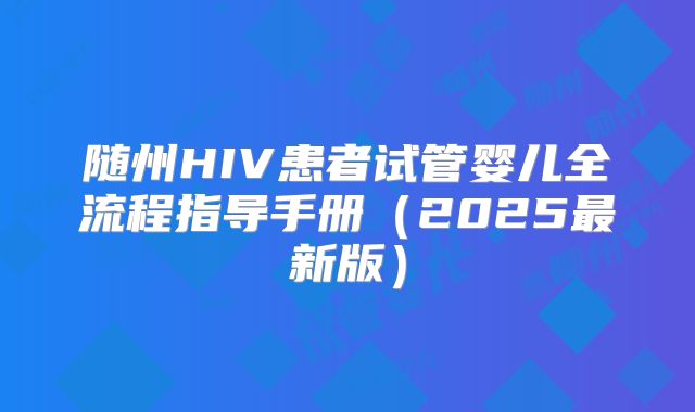 随州HIV患者试管婴儿全流程指导手册（2025最新版）