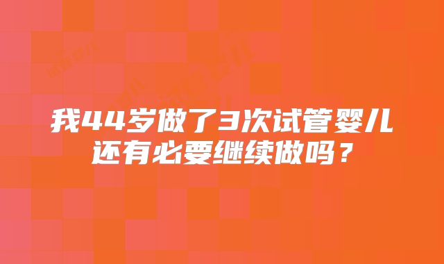 我44岁做了3次试管婴儿还有必要继续做吗?
