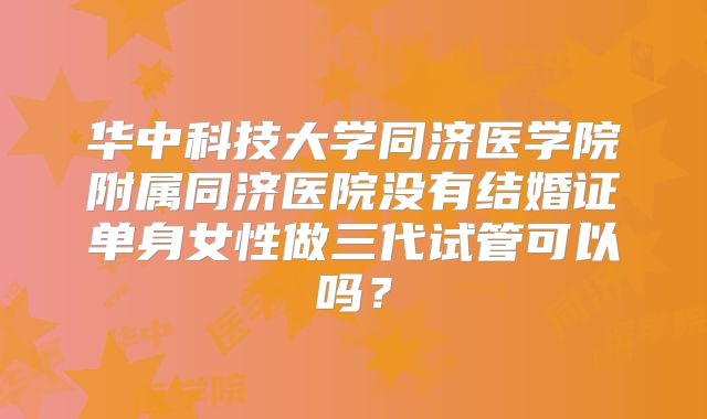 华中科技大学同济医学院附属同济医院没有结婚证单身女性做三代试管可以吗？
