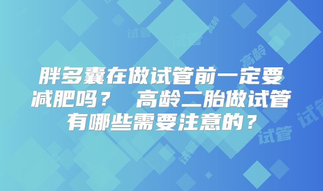 胖多囊在做试管前一定要减肥吗？ 高龄二胎做试管有哪些需要注意的？