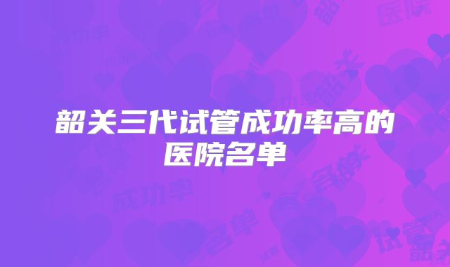 韶关三代试管成功率高的医院名单