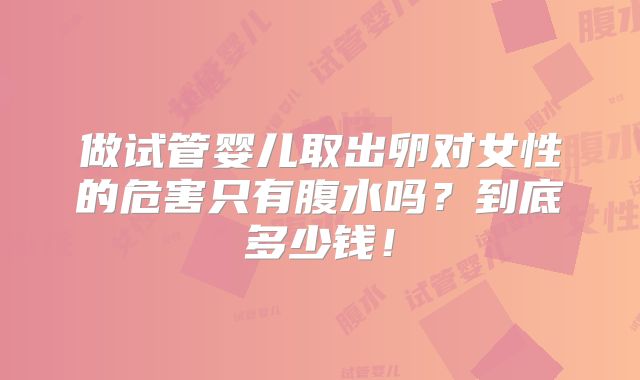 做试管婴儿取出卵对女性的危害只有腹水吗?到底多少钱!