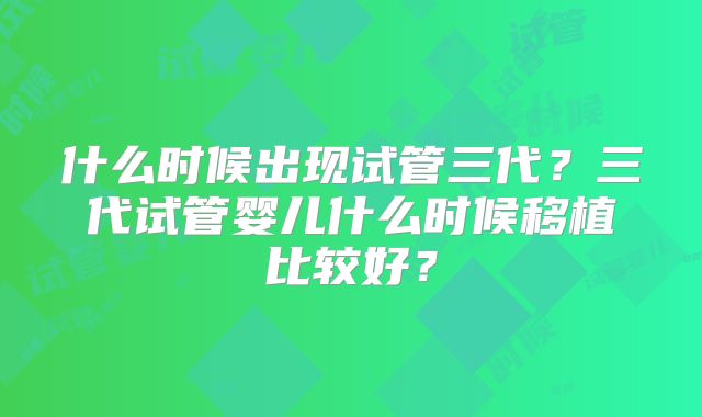 什么时候出现试管三代?三代试管婴儿什么时候移植比较好?