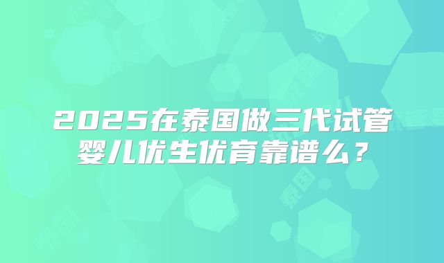 2025在泰国做三代试管婴儿优生优育靠谱么？
