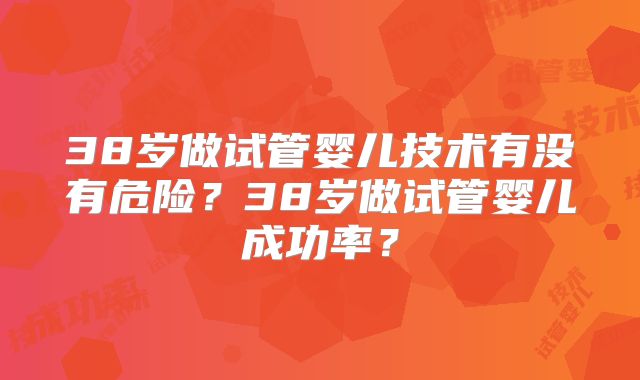 38岁做试管婴儿技术有没有危险?38岁做试管婴儿成功率?