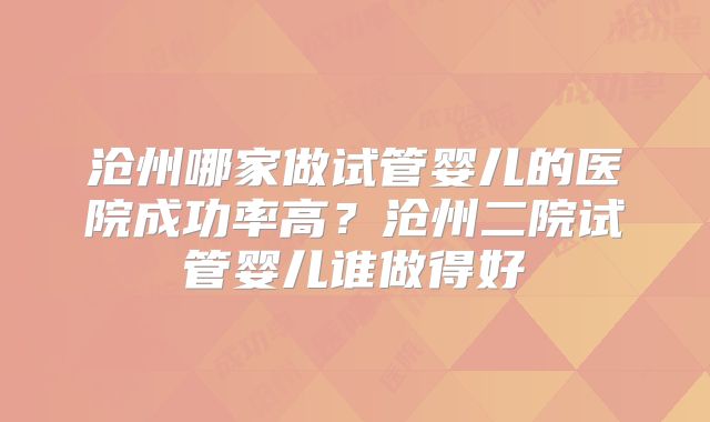 沧州哪家做试管婴儿的医院成功率高？沧州二院试管婴儿谁做得好
