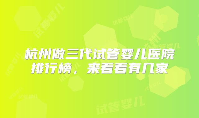 杭州做三代试管婴儿医院排行榜，来看看有几家