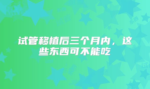 试管移植后三个月内，这些东西可不能吃