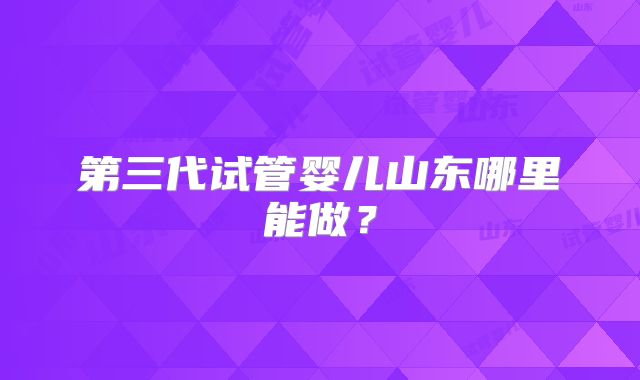 第三代试管婴儿山东哪里能做？