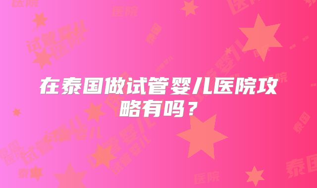 在泰国做试管婴儿医院攻略有吗？
