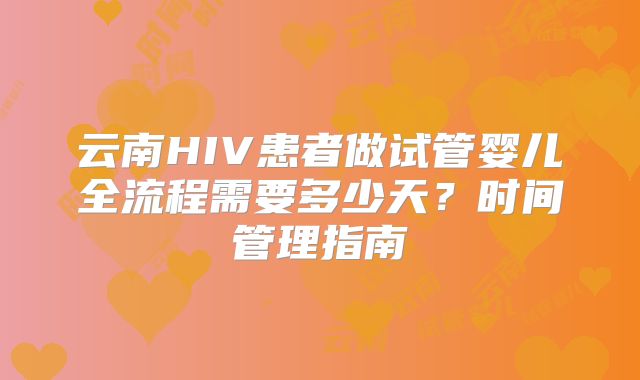 云南HIV患者做试管婴儿全流程需要多少天？时间管理指南