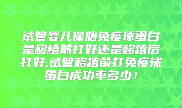 试管婴儿保胎免疫球蛋白是移植前打好还是移植后打好,试管移植前打免疫球蛋白成功率多少！