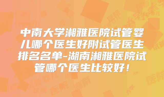 中南大学湘雅医院试管婴儿哪个医生好附试管医生排名名单-湖南湘雅医院试管哪个医生比较好！