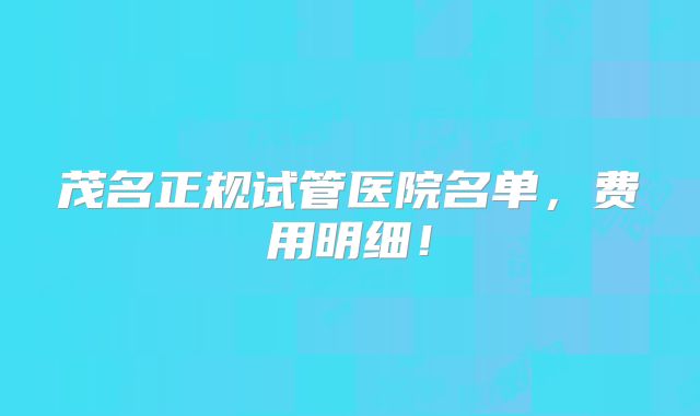 茂名正规试管医院名单,费用明细!