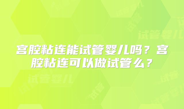 宫腔粘连能试管婴儿吗?宫腔粘连可以做试管么?