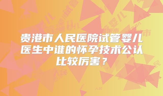 贵港市人民医院试管婴儿医生中谁的怀孕技术公认比较厉害？