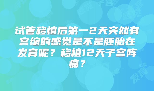 试管移植后第一2天突然有宫缩的感觉是不是胚胎在发育呢?移植12天子宫阵痛?